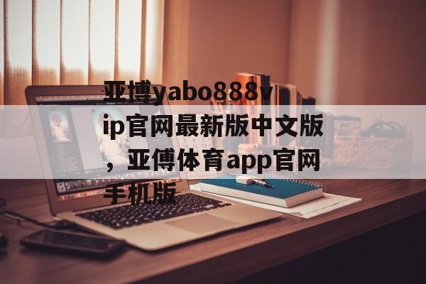 亚博yabo888vip官网最新版中文版，亚傅体育app官网手机版