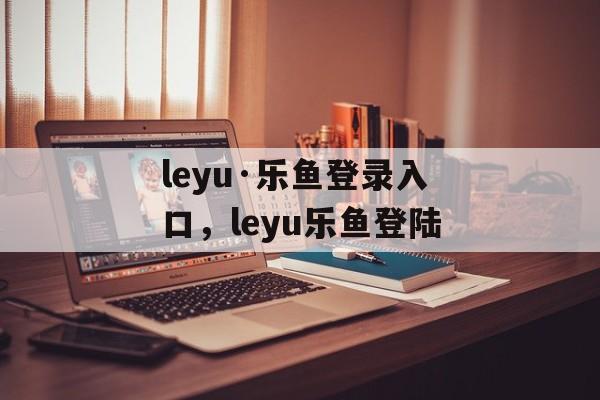 leyu·乐鱼登录入口，leyu乐鱼登陆