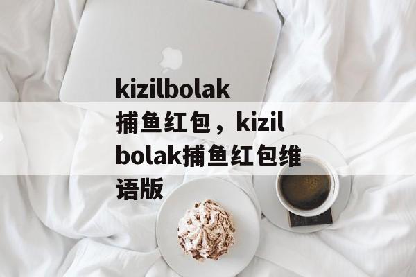 kizilbolak捕鱼红包，kizilbolak捕鱼红包维语版