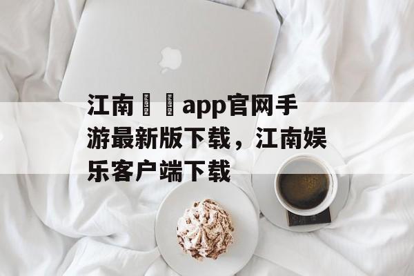 江南娛樂app官网手游最新版下载，江南娱乐客户端下载