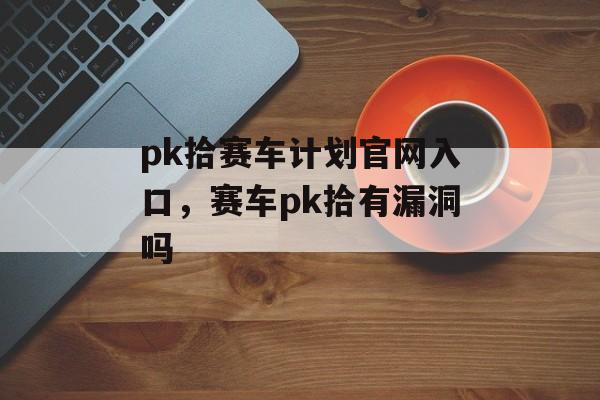 pk拾赛车计划官网入口，赛车pk拾有漏洞吗