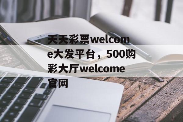 天天彩票welcome大发平台，500购彩大厅welcome官网