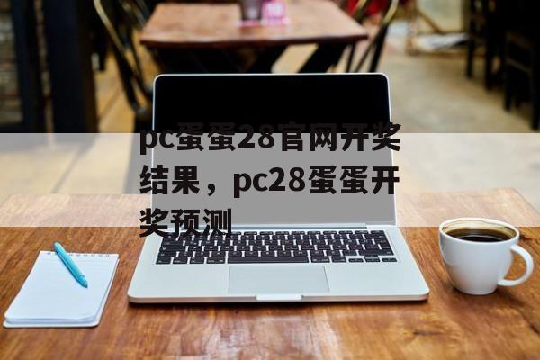 pc蛋蛋28官网开奖结果，pc28蛋蛋开奖预测