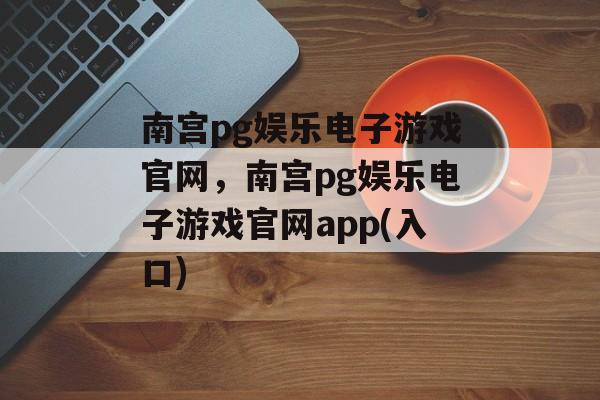 南宫pg娱乐电子游戏官网，南宫pg娱乐电子游戏官网app(入口)