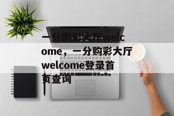 一分购彩大厅welcome，一分购彩大厅welcome登录首页查询