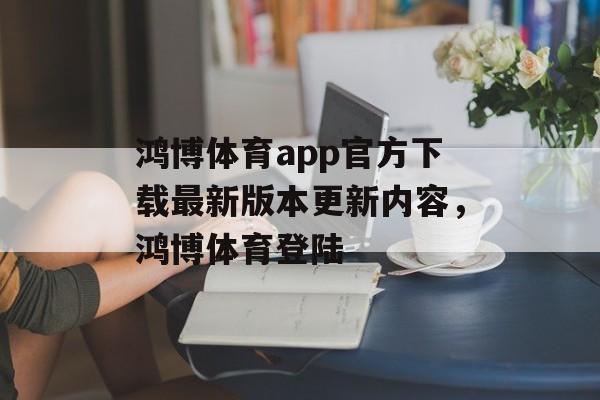 鸿博体育app官方下载最新版本更新内容，鸿博体育登陆